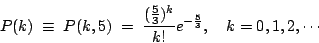 \begin{displaymath}P(k)\;\equiv\;P(k,5)\;=\;\frac{(\frac{5}{3})^k}{k!} e^{-\frac{5}{3}},
\quad k=0,1,2,\cdots\end{displaymath}