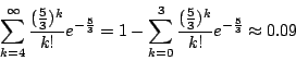 \begin{displaymath}\sum_{k=4}^{\infty}\frac{(\frac{5}{3})^k}{k!} e^{-\frac{5}{3}...
...=0}^{3}\frac{(\frac{5}{3})^k}{k!}
e^{-\frac{5}{3}}\approx 0.09\end{displaymath}