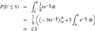 \begin{eqnarray*}
P(U\leq5)&=& \int_{0}^{5}{\frac{1}{9} t e^{-\frac{t}{3}}}dt ...
...0^5 + 3 \int_0^5
e^{-\frac{t}{3}} \; dt \right)\\
&\approx& 0.5
\end{eqnarray*}