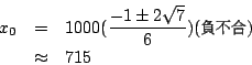 \begin{eqnarray*}
x_0&=& 1000 (\frac{-1 \pm 2 \sqrt{7}}{6})
\mbox{({\McQ\char 1...
...kip 0.0pt plus0.2pt minus0.1pt{\MaQ\char 175})}\\
&\approx& 715
\end{eqnarray*}