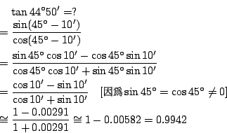 \begin{eqnarray*}
&&\tan44^{\circ}50'=?\\
&=&\frac{\sin(45^{\circ}-10')}{\cos(4...
...neq0]\\
&\cong&\frac{1-0.00291}{1+0.00291}\cong1-0.00582=0.9942
\end{eqnarray*}