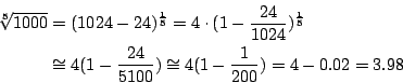 \begin{eqnarray*}
\sqrt[5]{1000}&=&(1024-24)^{\frac{1}{5}}=4\cdot(1-\frac{24}{10...
...
&\cong&4(1-\frac{24}{5100})\cong4(1-\frac{1}{200})=4-0.02=3.98
\end{eqnarray*}
