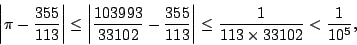 \begin{displaymath}
\left\vert \pi-\frac{355}{113} \right\vert
\leq \left\vert ...
...13} \right\vert
\leq \frac{1}{113\times33102}<\frac{1}{10^5},
\end{displaymath}