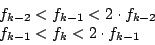 \begin{displaymath}
\begin{array}{l}
f_{k-2}<f_{k-1}<2\cdot f_{k-2}\\
f_{k-1}<f_k<2\cdot f_{k-1}
\end{array}\end{displaymath}