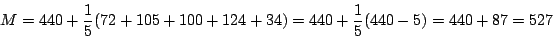 \begin{displaymath}
M=440+\frac{1}{5} (72+105+100+124+34)=440+\frac{1}{5} (440-5)=440+87=527
\end{displaymath}