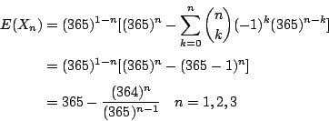 \begin{displaymath}\begin{eqalign}
E(X_n)&=(365)^{1-n}[(365)^n-\sum_{k=0}^n{n\ch...
...
&=365-\frac{(364)^n}{(365)^{n-1}} \quad n=1,2,3
\end{eqalign}\end{displaymath}
