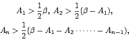\begin{eqnarray*}
& A_1 > \frac{1}{2}\beta , \; A_2 > \frac{1}{2}(\beta - A_1), \\
& A_n > \frac{1}{2}(\beta -A_1-A_2 \cdots \cdots - A_{n-1}),
\end{eqnarray*}