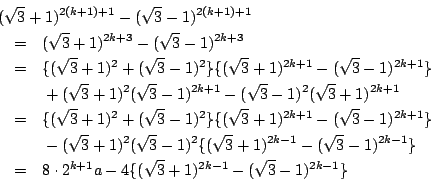 \begin{eqnarray*}
\lefteqn{ (\sqrt{3} +1)^{2(k+1)+1}-(\sqrt{3} -1)^{2(k+1)+1} } ...
... 8\cdot 2^{k+1}a-4\{ (\sqrt{3} +1)^{2k-1}-(\sqrt{3} -1)^{2k-1}\}
\end{eqnarray*}