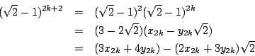 \begin{eqnarray*}
(\sqrt{2} -1)^{2k+2} &=& (\sqrt{2} -1)^2(\sqrt{2} -1)^{2k}\\
...
...\sqrt{2} )\\
&=&(3x_{2k}+4y_{2k}) -(2x_{2k}+ 3y_{2k})\sqrt{2}
\end{eqnarray*}
