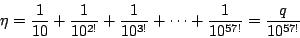\begin{displaymath}
\eta=\frac{1}{10}+\frac{1}{10^{2!}}+\frac{1}{10^{3!}}+\cdots+\frac{1}{10^{57!}}=\frac{q}{10^{57!}}
\end{displaymath}