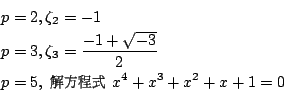 \begin{eqnarray*}
p=2 &,& \zeta_2=-1 \\
p=3 &,& \zeta_3=\frac{-1+\sqrt{-3}}{2} ...
...ily{cwM1}\fontseries{m}\selectfont \char 31} } x^4+x^3+x^2+x+1=0
\end{eqnarray*}