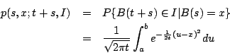 \begin{eqnarray*}
p(s,x;t+s,I)&=&P\{B(t+s)\in I\vert B(s)=x\}\\
&=&\frac{1}{\sqrt{2\pi t}}\int^b_a e^{-\frac{1}{2t}(u-x)^2}du
\end{eqnarray*}