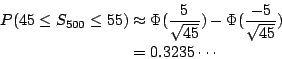 \begin{eqnarray*}
P(45\leq S_{500}\leq55)
&\approx& \Phi(\frac{5}{\sqrt{45}})-\Phi(\frac{-5}{\sqrt{45}}) \\
&=& 0.3235\cdots
\end{eqnarray*}