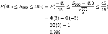 \begin{eqnarray*}
P(405\leq S_{900}\leq495)
&=& P(\frac{-45}{15}\leq\frac{S_{90...
...5}) \\
&=& \Phi(3)-\Phi(-3) \\
&=& 2\Phi(3)-1 \\
&=& 0.998
\end{eqnarray*}