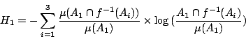 /begin{displaymath}                H_1= - /sum_{i=1}^{3} /frac{/mu(A_1 /cap f^{-1}(A_i))}{/mu(A_1)}                /times /log{(/frac{A_1 /cap f^{-1}(A_i)}{/mu(A_1)})}                /end{displaymath}