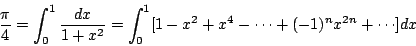 \begin{displaymath}
\frac{\pi}{4}=\int_0^1 \frac{dx}{1+x^2}= \int_0^1 [1-x^2+x^4-\cdots + (-1)^nx^{2n}+\cdots]dx
\end{displaymath}