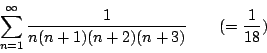 \begin{displaymath}
\sum_{n=1}^{\infty}\frac{1}{n(n+1)(n+2)(n+3)} \qquad (=\frac{1}{18})
\end{displaymath}