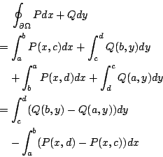 \begin{eqnarray*}
&&\,\oint_{\partial\Omega} Pdx+Qdy\\
&=& \int_{a}^{b}P(x,c)d...
...t_{c}^{d}(Q(b,y)-Q(a,y))dy\\
&& -\int_{a}^{b}(P(x,d)-P(x,c))dx
\end{eqnarray*}