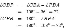 \begin{eqnarray*}
\angle CBP & =& \angle CBA - \angle PBA \\
& =&108^\circ -36...
...0^\circ - \angle BPA \\
& =&180^\circ - 108^\circ = 72^\circ ,
\end{eqnarray*}
