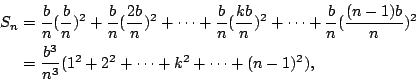 \begin{eqnarray*}
S_n & = & \frac{b}{n}(\frac{b}{n})^2+\frac{b}{n}(\frac{2b}{n})...
...
& = & \frac{b^3}{n^3}(1^2+2^2+ \cdots +k^2+ \cdots +(n-1)^2) ,
\end{eqnarray*}