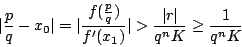 \begin{displaymath}
\vert\frac{p}{q} - x_0\vert = \vert\frac{f(\frac{p}{q})}{f'(x_1)}\vert
> \frac{\vert r\vert}{q^n K} \geq \frac{1}{q^n K}
\end{displaymath}