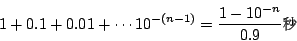 \begin{displaymath}
1+0.1+0.01+ \cdots 10^{-(n-1)} = \frac{1-10^{-n}}{0.9} \mbox{{\fontfamily{cwM7}\fontseries{m}\selectfont \char 148}}
\end{displaymath}