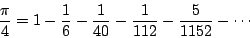 \begin{displaymath}
\frac{\pi}{4} = 1 - \frac{1}{6} -\frac{1}{40} - \frac{1}{112} - \frac{5}{1152} - \cdots
\end{displaymath}