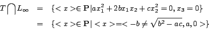 \begin{eqnarray*}
T\bigcap L_{\infty}
&=& \{<x> \in \mathbf{P}\vert ax_1^2+2bx_...
...\
&=& \{<x>\in\mathbf{P}\vert<x>=<-b \neq \sqrt{b^2-ac},a,0>\}
\end{eqnarray*}