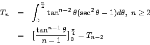 \begin{eqnarray*}
T_n &=& \int_0^{\frac{\pi}{4}}\tan^{n-2}\theta(\sec^2\theta -1...
...ig[ \frac{\tan^{n-1}\theta}{n-1} \big]_0^{\frac{\pi}{4}}-T_{n-2}
\end{eqnarray*}