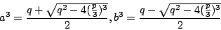 \begin{displaymath}a^3= \frac {q+ \sqrt {q^2-4(\frac{p}{3})^3} } {2},
b^3= \frac {q- \sqrt {q^2-4(\frac{p}{3})^3} } {2} \end{displaymath}