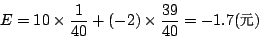 \begin{displaymath}
E=10\times\frac{1}{40}+(-2)\times\frac{39}{40}=-1.7 \mbox{({\fontfamily{cwM0}\fontseries{m}\selectfont \char 106})}
\end{displaymath}