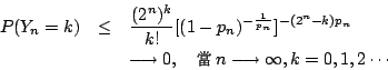 \begin{eqnarray*}
P(Y_n=k) &\leq& \frac{(2^n)^k}{k!} [ (1-p_n)^{-\frac{1}{p_n}} ...
...selectfont \char 231}} \, n \longrightarrow \infty,k=0,1,2\cdots
\end{eqnarray*}