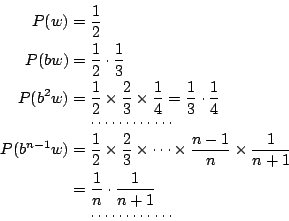 \begin{eqnarray*}
P(w) &=& \frac{1}{2} \\
P(bw) &=&\frac{1}{2}\cdot\frac{1}{3} ...
...& \frac{1}{n}\cdot\frac{1}{n+1} \\
&& \cdots\cdots\cdots\cdots
\end{eqnarray*}