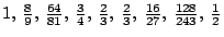 $1, \: \frac{8}{9} , \: \frac{64}{81} , \: \frac{3}{4} , \:
\frac{2}{3} , \: \frac{2}{3} , \: \frac{16}{27} , \:
\frac{128}{243} , \: \frac{1}{2}$